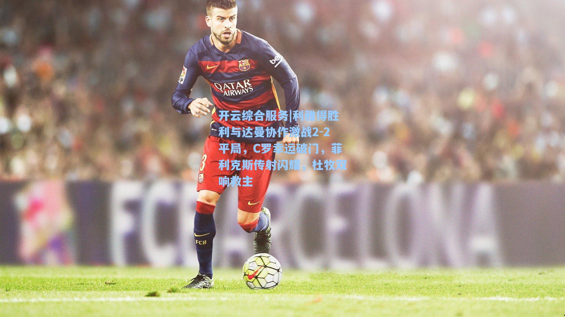 开云综合服务|利雅得胜利与达曼协作激战2-2平局，C罗幸运破门，菲利克斯传射闪耀，杜牧双响救主