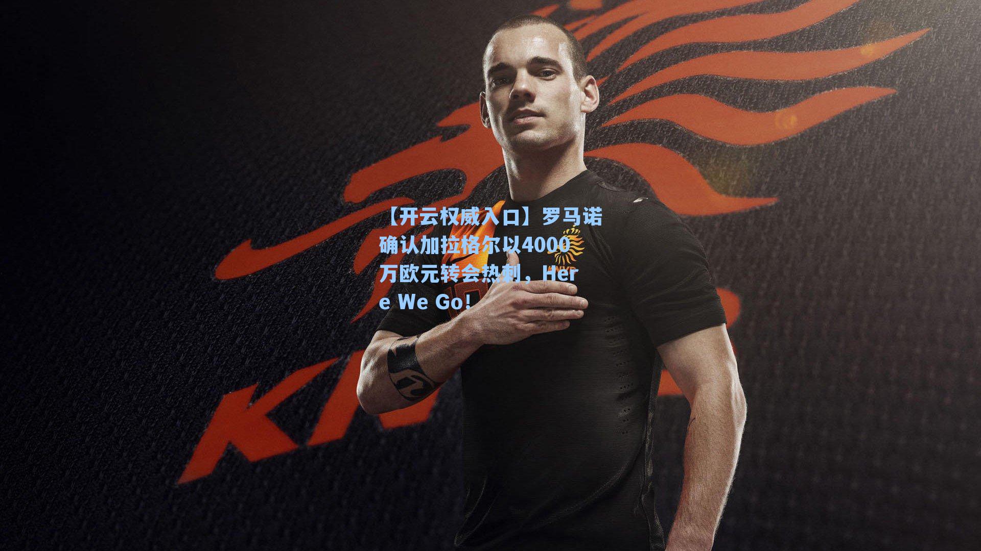 【开云权威入口】罗马诺确认加拉格尔以4000万欧元转会热刺，Here We Go！