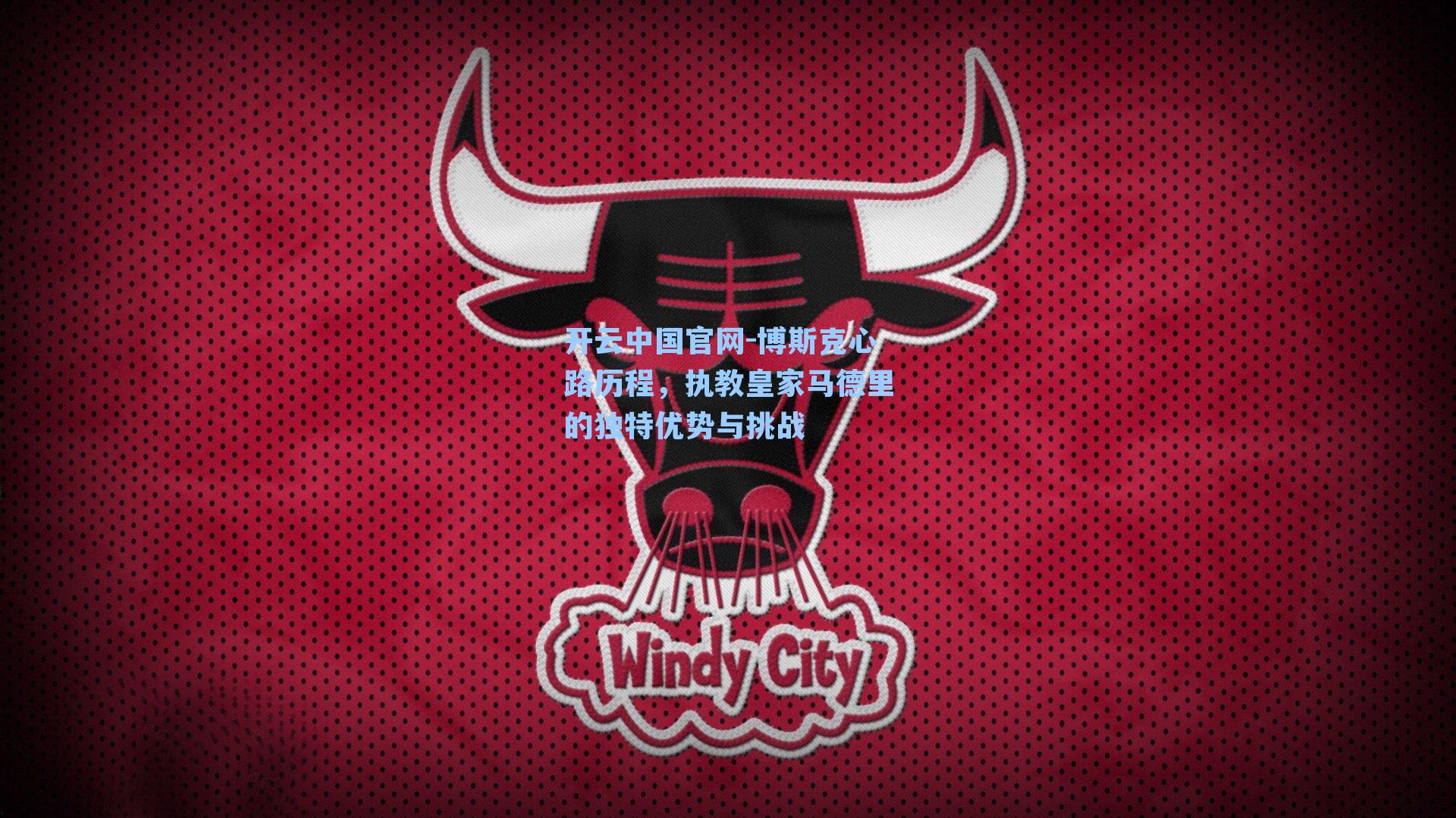 开云中国官网-博斯克心路历程，执教皇家马德里的独特优势与挑战