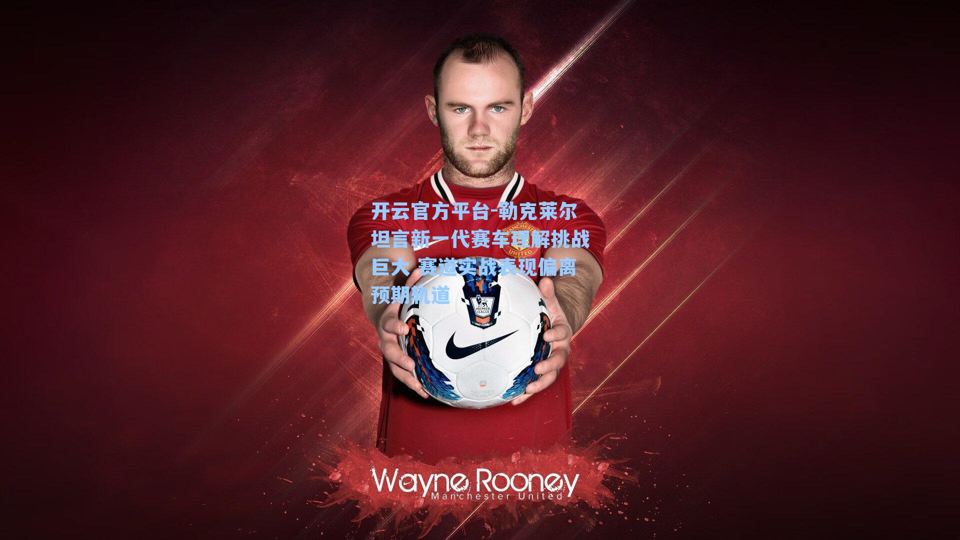 勒克莱尔坦言新一代赛车理解挑战巨大 赛道实战表现偏离预期轨道