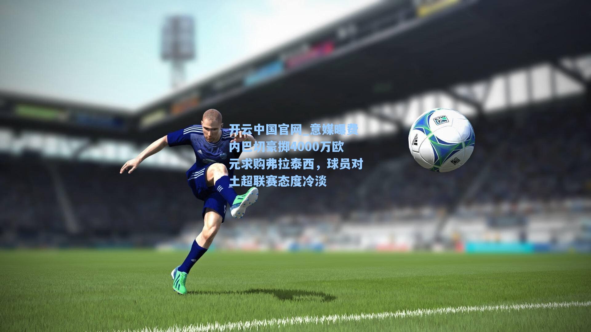 意媒曝费内巴切豪掷4000万欧元求购弗拉泰西，球员对土超联赛态度冷淡