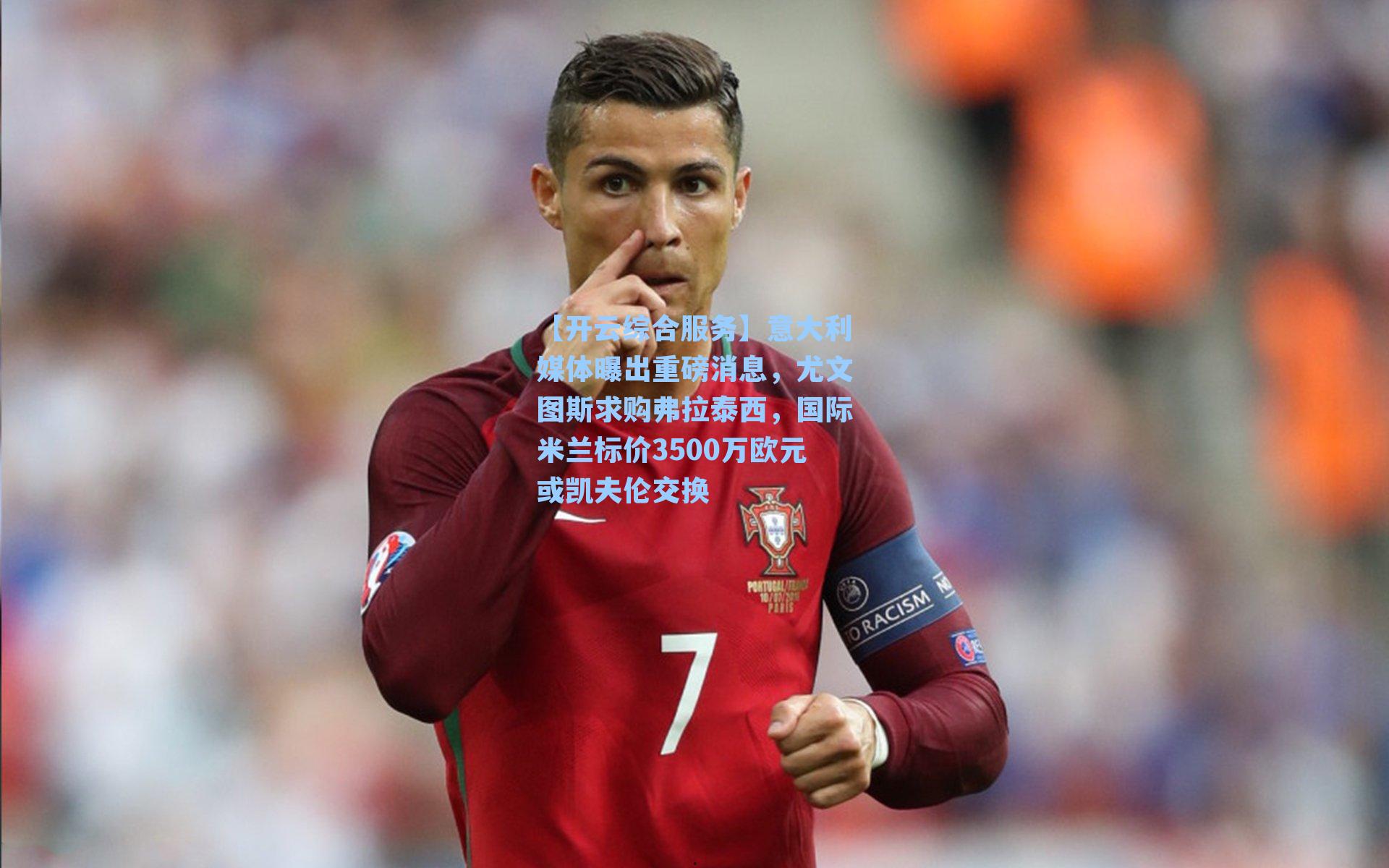 【开云综合服务】意大利媒体曝出重磅消息，尤文图斯求购弗拉泰西，国际米兰标价3500万欧元或凯夫伦交换