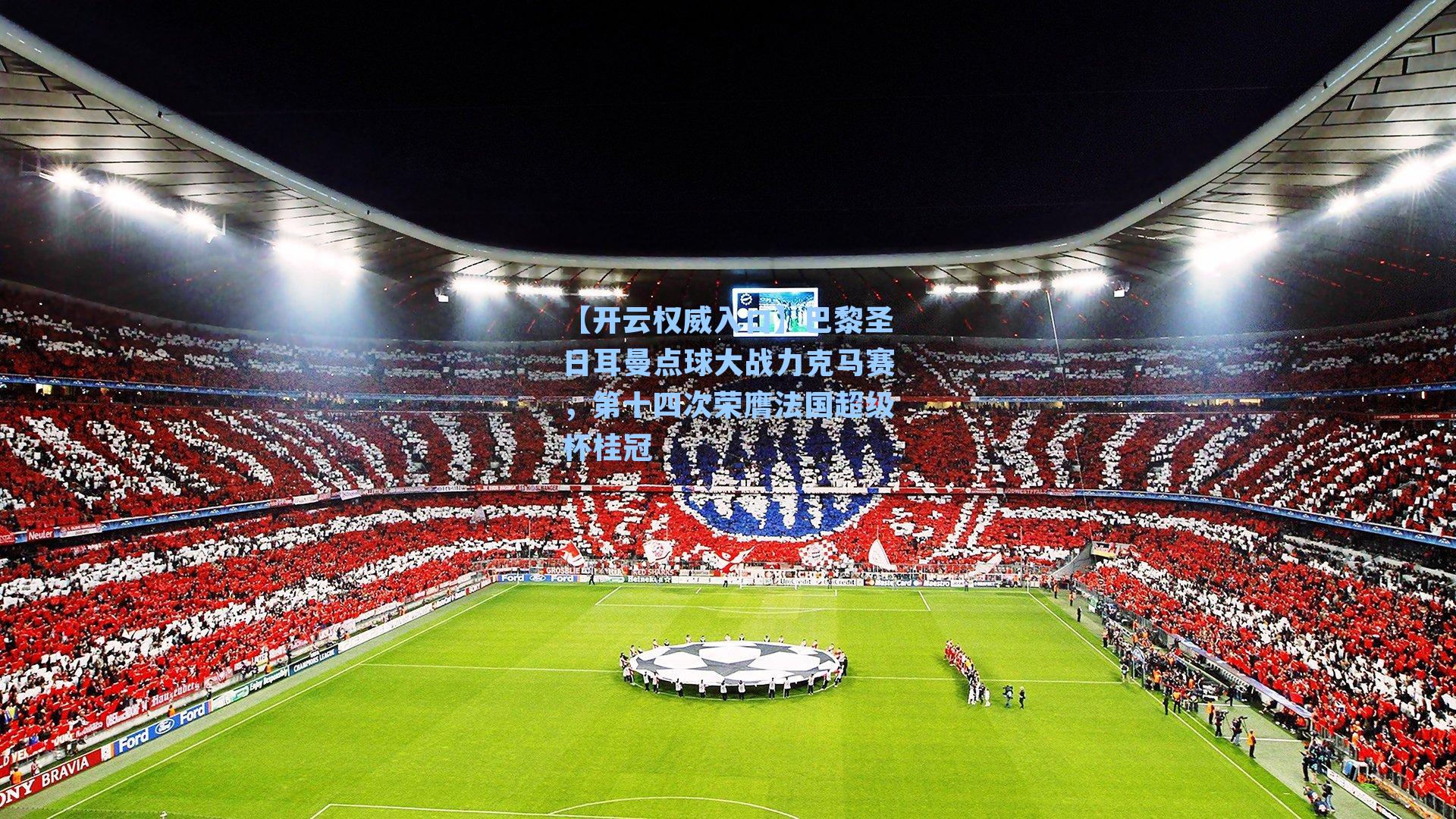 【开云权威入口】巴黎圣日耳曼点球大战力克马赛，第十四次荣膺法国超级杯桂冠