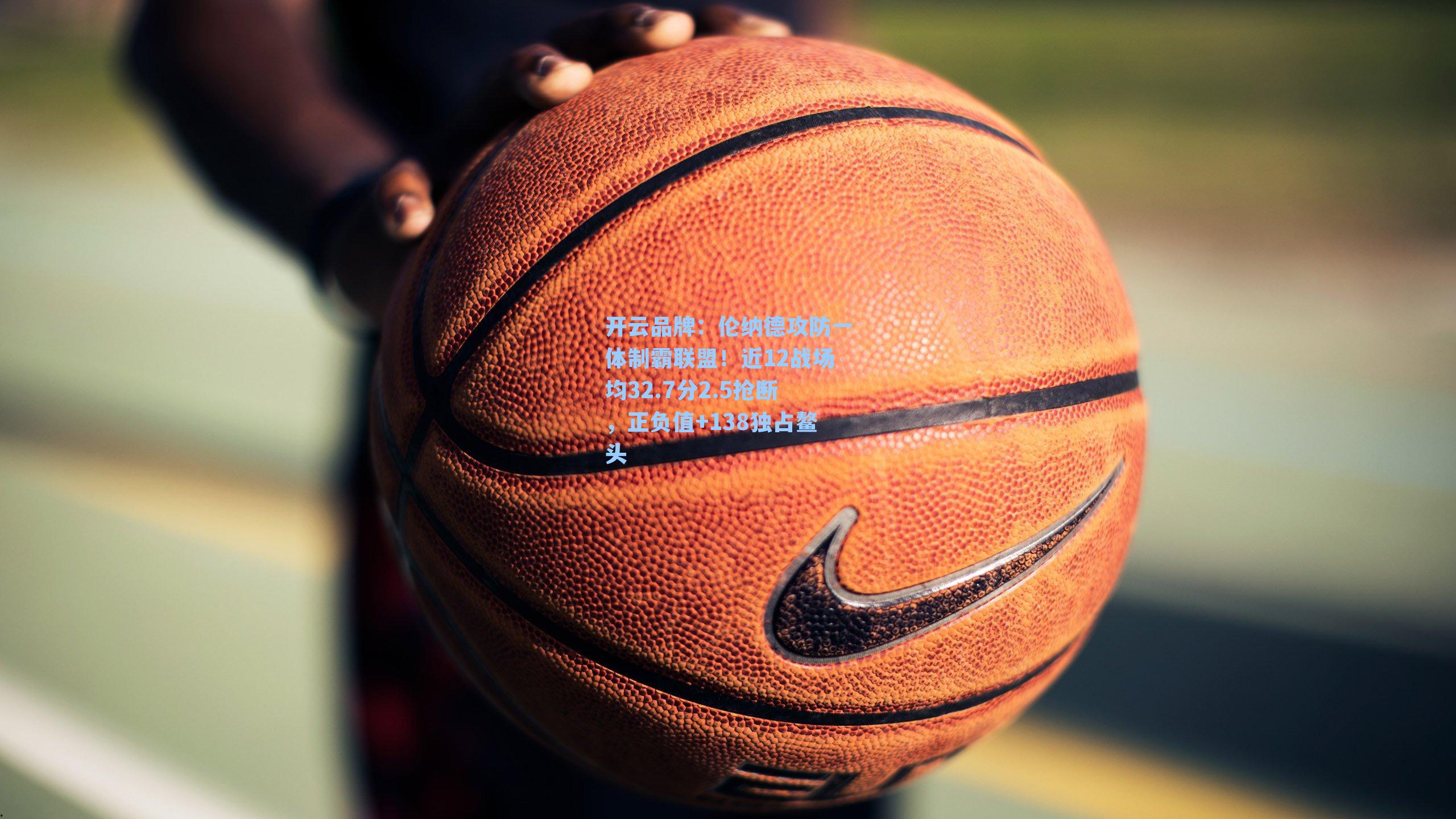 开云品牌：伦纳德攻防一体制霸联盟！近12战场均32.7分2.5抢断，正负值+138独占鳌头