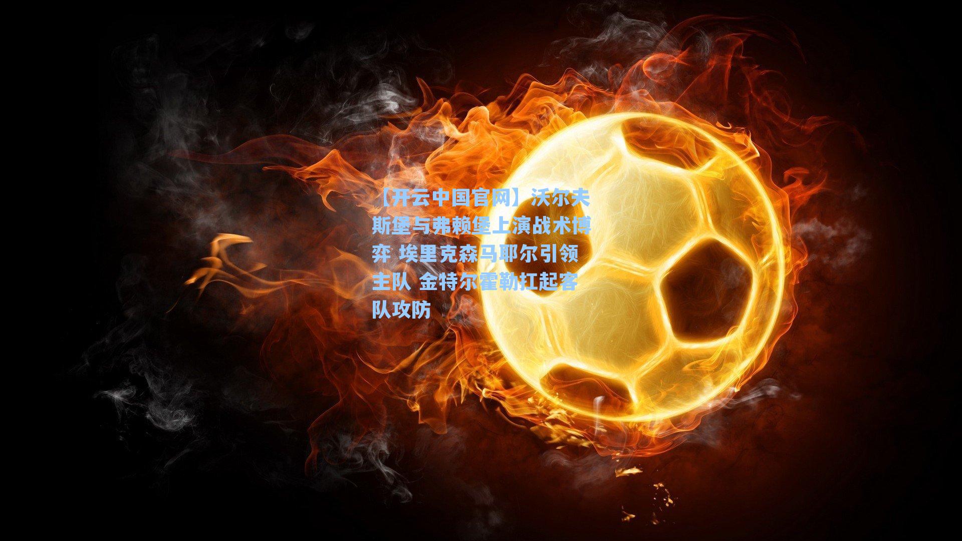 沃尔夫斯堡与弗赖堡上演战术博弈 埃里克森马耶尔引领主队 金特尔霍勒扛起客队攻防