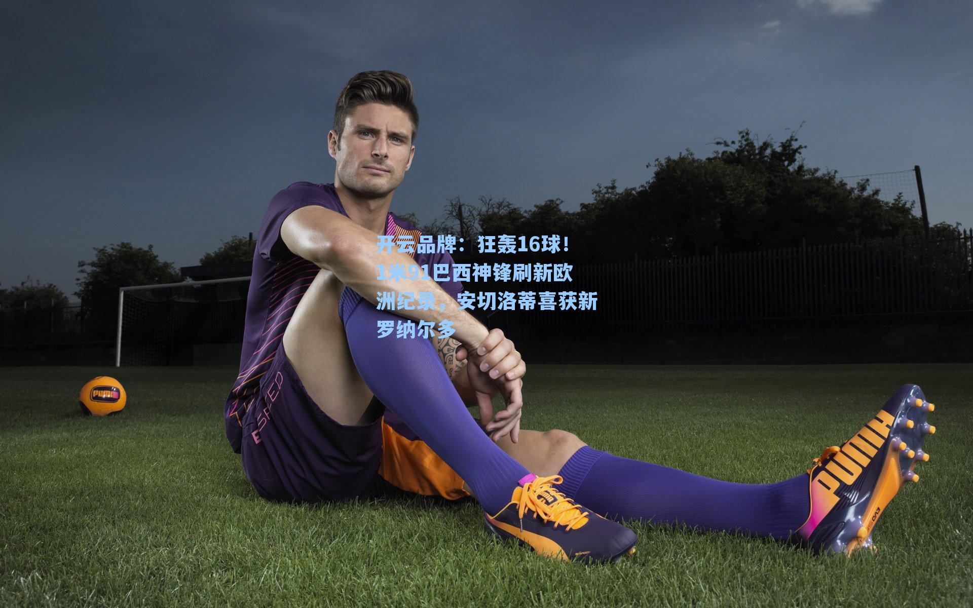 狂轰16球！1米91巴西神锋刷新欧洲纪录，安切洛蒂喜获新罗纳尔多