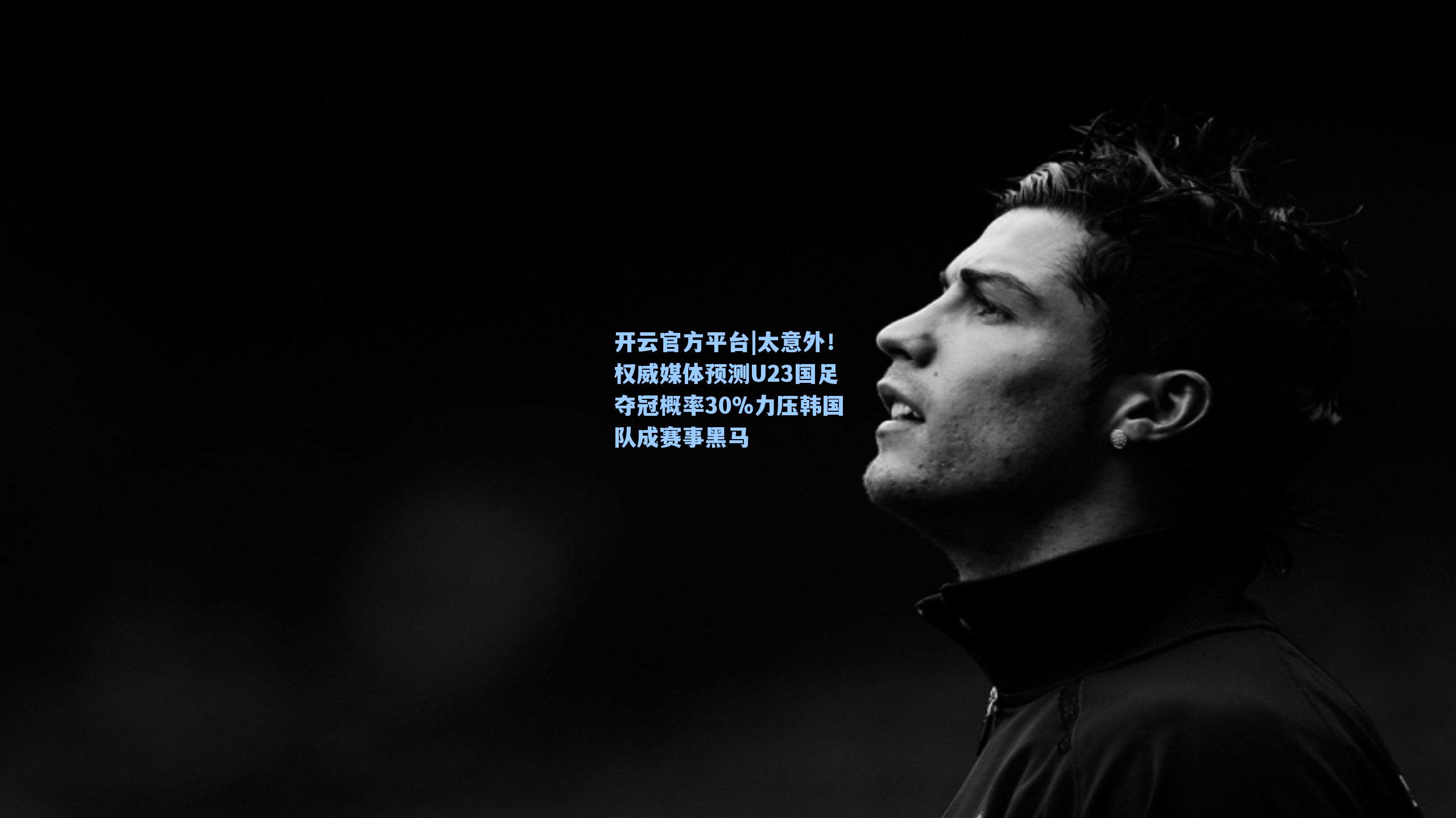 开云官方平台|太意外！权威媒体预测U23国足夺冠概率30%力压韩国队成赛事黑马