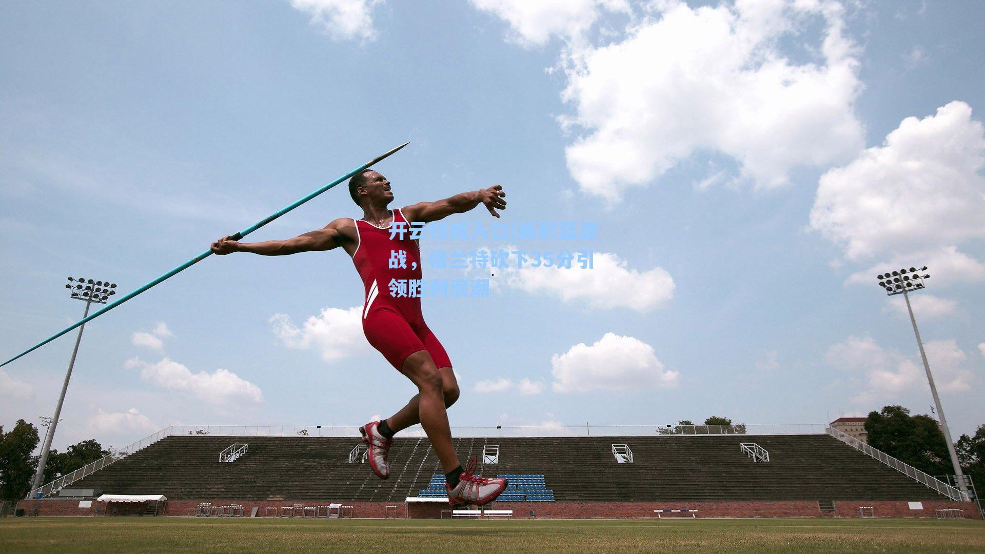 开云权威入口|美职篮激战，格兰特砍下35分引领胜利浪潮