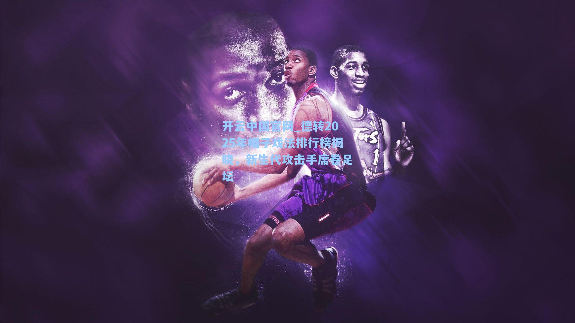 德转2025年帽子戏法排行榜揭晓，新生代攻击手席卷足坛