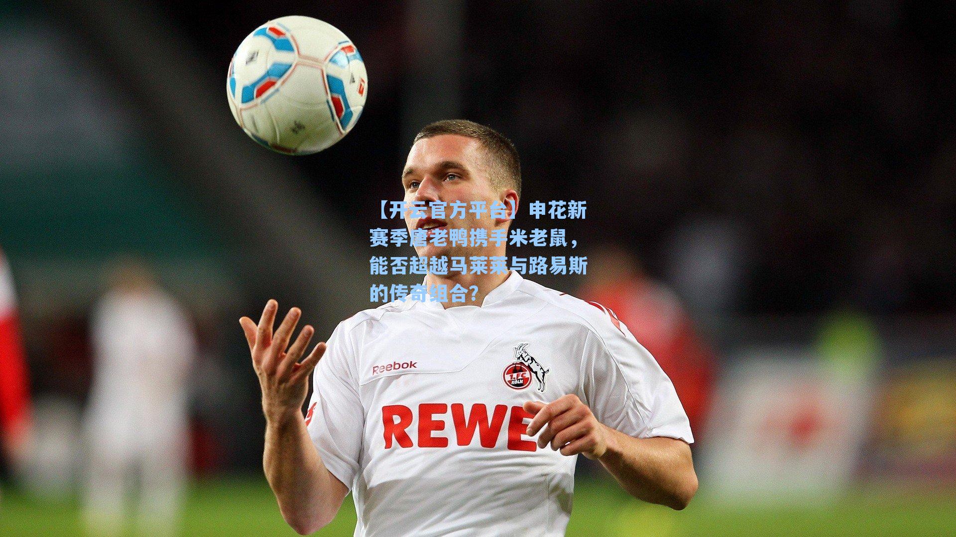 【开云官方平台】申花新赛季唐老鸭携手米老鼠，能否超越马莱莱与路易斯的传奇组合？