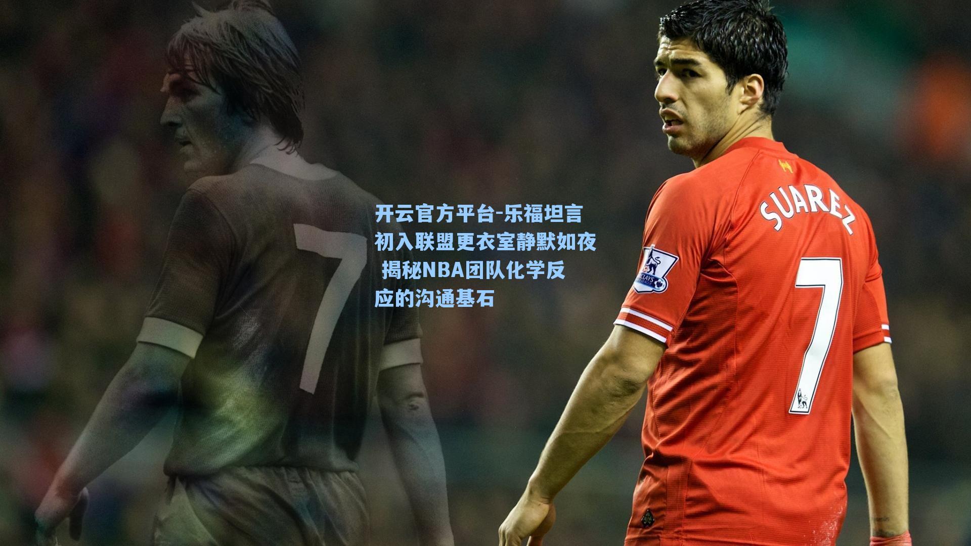 开云官方平台-乐福坦言初入联盟更衣室静默如夜 揭秘NBA团队化学反应的沟通基石