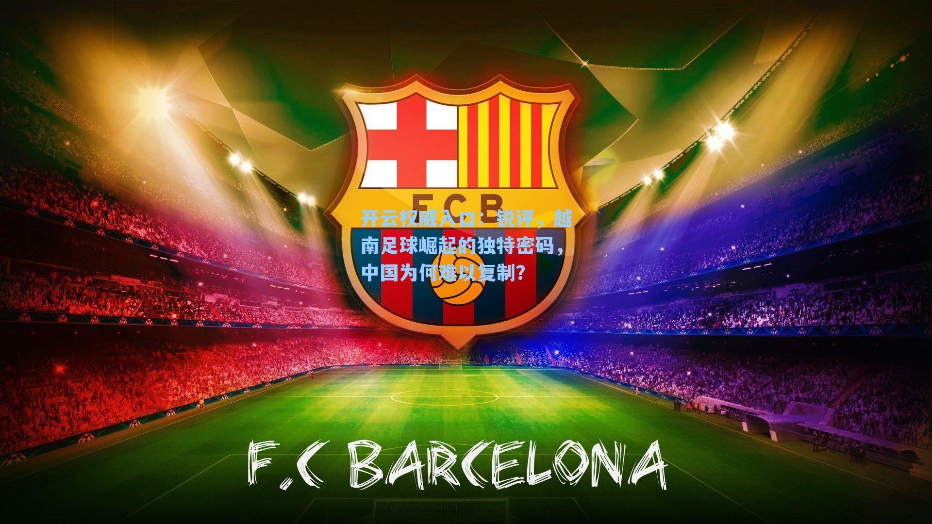 开云权威入口：锐评，越南足球崛起的独特密码，中国为何难以复制？